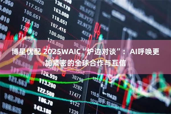 博星优配 2025WAIC“炉边对谈”：AI呼唤更加紧密的全球合作与互信