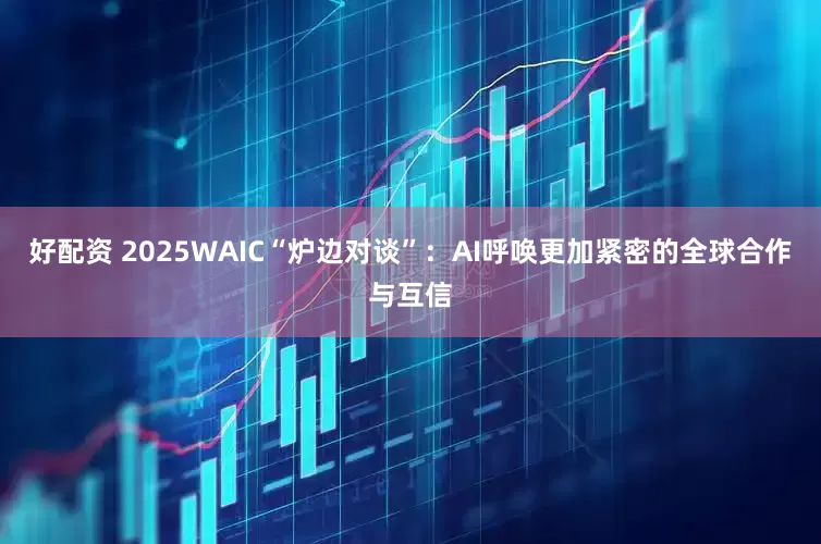 好配资 2025WAIC“炉边对谈”：AI呼唤更加紧密的全球合作与互信