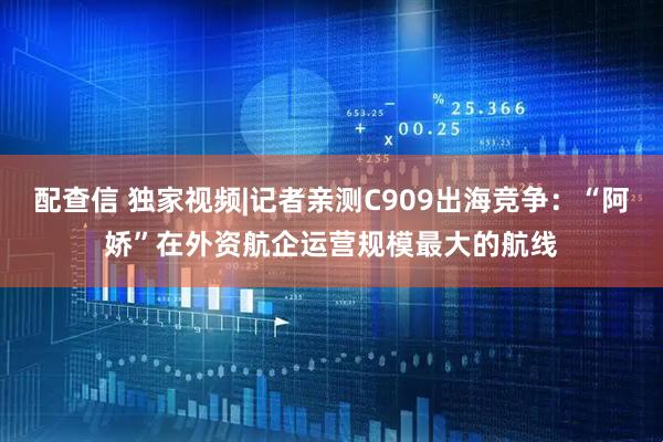 配查信 独家视频|记者亲测C909出海竞争：“阿娇”在外资航企运营规模最大的航线