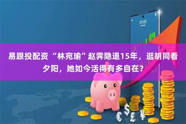 易跟投配资 “林宛瑜”赵霁隐退15年，逛胡同看夕阳，她如今活得有多自在？