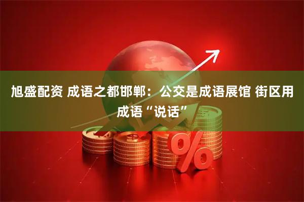 旭盛配资 成语之都邯郸：公交是成语展馆 街区用成语“说话”