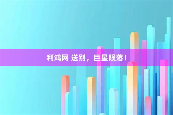 利鸿网 送别，巨星陨落！