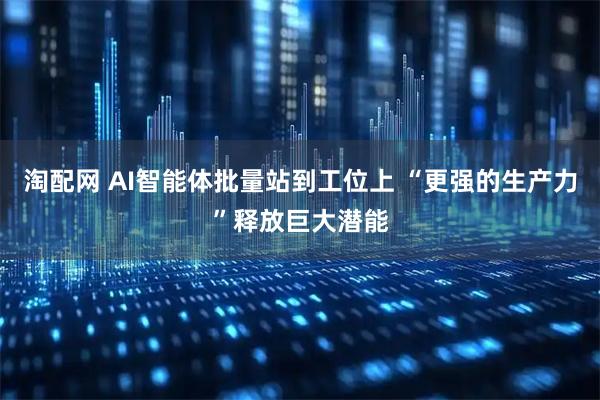 淘配网 AI智能体批量站到工位上 “更强的生产力”释放巨大潜能