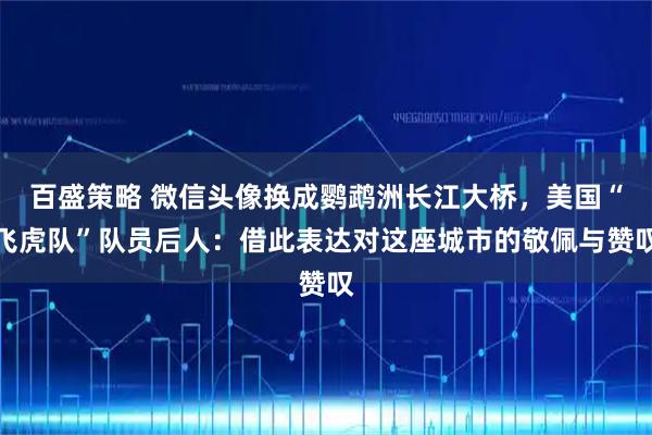 百盛策略 微信头像换成鹦鹉洲长江大桥，美国“飞虎队”队员后人：借此表达对这座城市的敬佩与赞叹