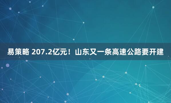 易策略 207.2亿元！山东又一条高速公路要开建
