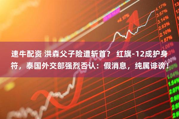 速牛配资 洪森父子险遭斩首？ 红旗-12成护身符，泰国外交部强烈否认：假消息，纯属诽谤！