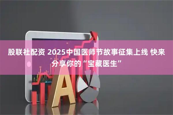 股联社配资 2025中国医师节故事征集上线 快来分享你的“宝藏医生”