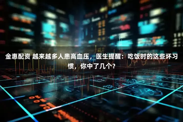 金惠配资 越来越多人患高血压，医生提醒：吃饭时的这些坏习惯，你中了几个？