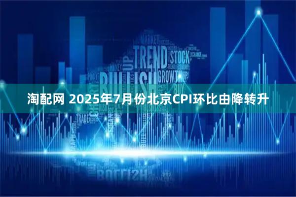 淘配网 2025年7月份北京CPI环比由降转升