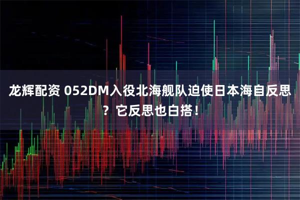 龙辉配资 052DM入役北海舰队迫使日本海自反思？它反思也白搭！