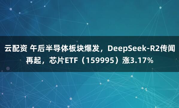 云配资 午后半导体板块爆发，DeepSeek-R2传闻再起，芯片ETF（159995）涨3.17%
