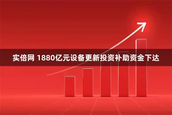 实倍网 1880亿元设备更新投资补助资金下达
