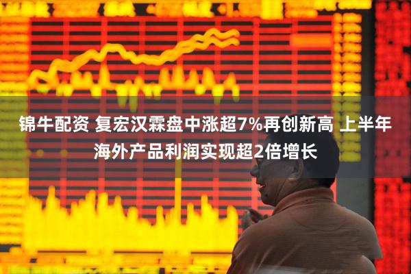 锦牛配资 复宏汉霖盘中涨超7%再创新高 上半年海外产品利润实现超2倍增长