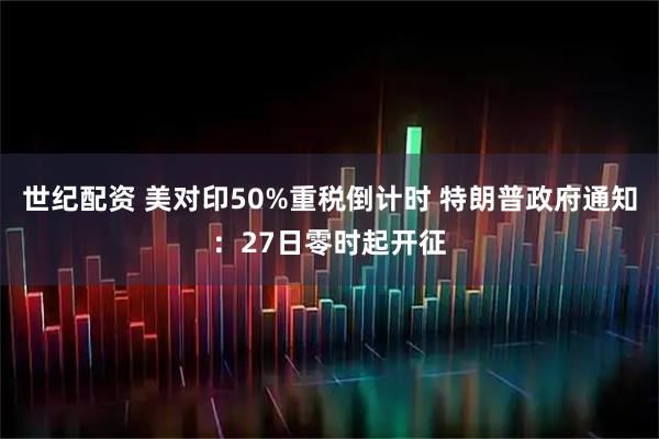 世纪配资 美对印50%重税倒计时 特朗普政府通知：27日零时起开征