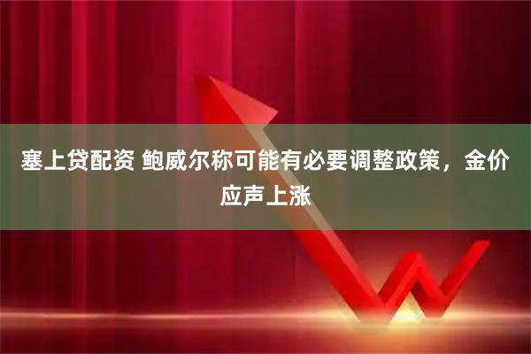 塞上贷配资 鲍威尔称可能有必要调整政策，金价应声上涨