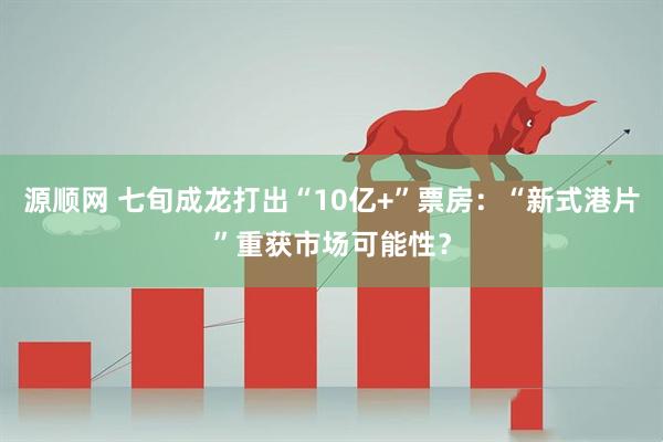 源顺网 七旬成龙打出“10亿+”票房：“新式港片”重获市场可能性？