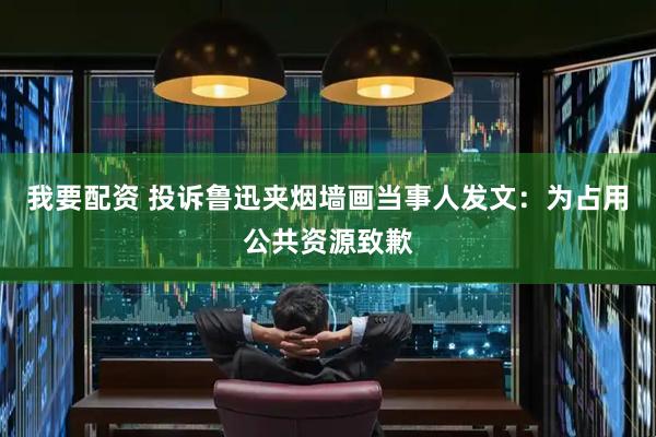我要配资 投诉鲁迅夹烟墙画当事人发文：为占用公共资源致歉