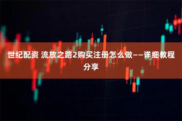 世纪配资 流放之路2购买注册怎么做——详细教程分享