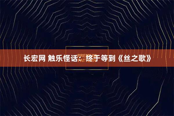 长宏网 触乐怪话：终于等到《丝之歌》