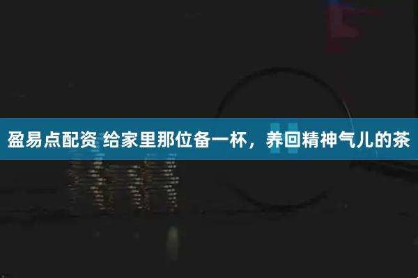 盈易点配资 给家里那位备一杯，养回精神气儿的茶
