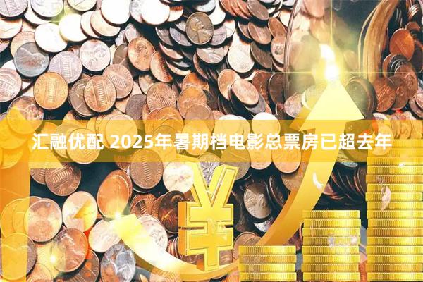 汇融优配 2025年暑期档电影总票房已超去年