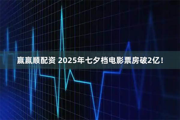 赢赢顺配资 2025年七夕档电影票房破2亿！