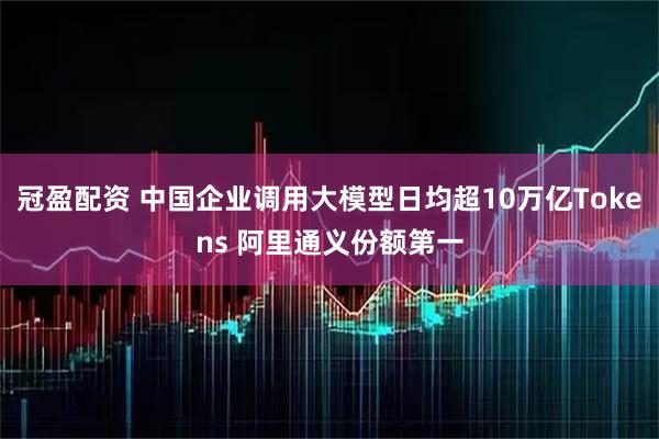 冠盈配资 中国企业调用大模型日均超10万亿Tokens 阿里通义份额第一