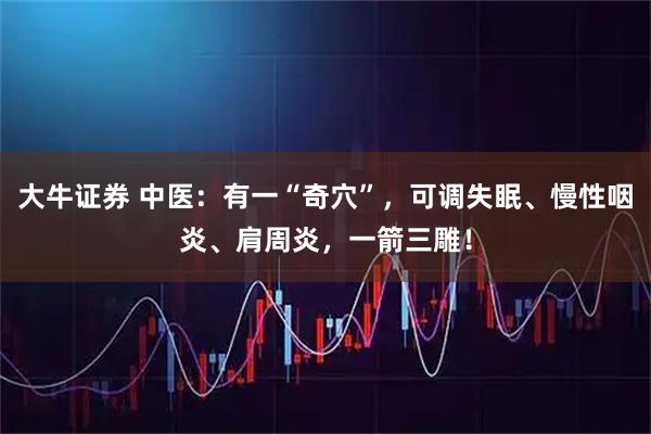 大牛证券 中医：有一“奇穴”，可调失眠、慢性咽炎、肩周炎，一箭三雕！