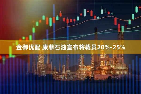 金御优配 康菲石油宣布将裁员20%-25%