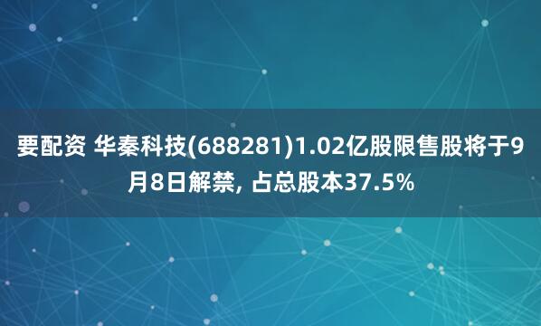 要配资 华秦科技(688281)1.02亿股限售股将于9月8日解禁, 占总股本37.5%