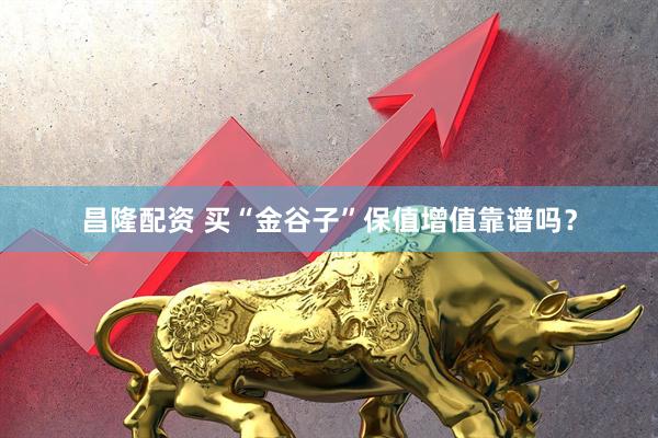 昌隆配资 买“金谷子”保值增值靠谱吗？