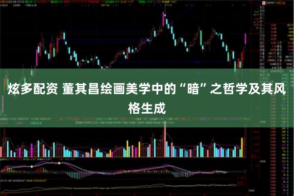 炫多配资 董其昌绘画美学中的“暗”之哲学及其风格生成