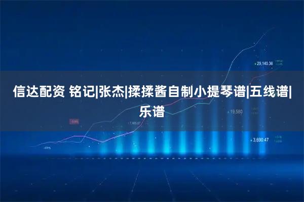 信达配资 铭记|张杰|揉揉酱自制小提琴谱|五线谱|乐谱