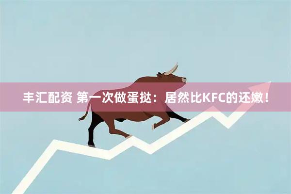 丰汇配资 第一次做蛋挞：居然比KFC的还嫩！