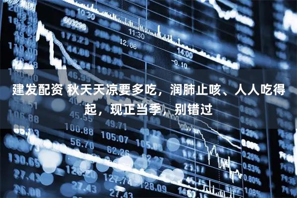 建发配资 秋天天凉要多吃，润肺止咳、人人吃得起，现正当季，别错过