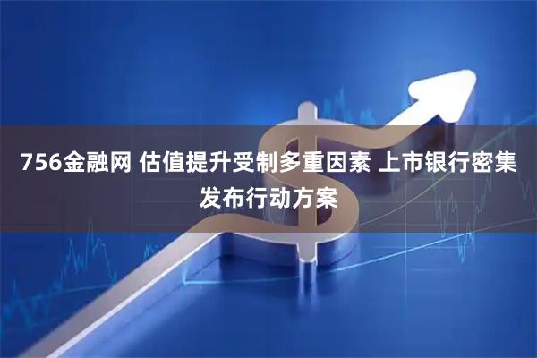 756金融网 估值提升受制多重因素 上市银行密集发布行动方案