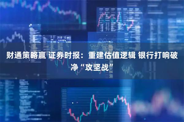 财通策略赢 证券时报：重建估值逻辑 银行打响破净“攻坚战”