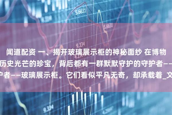 闻道配资 一、揭开玻璃展示柜的神秘面纱 在博物馆的殿堂中，那些闪烁着历史光芒的珍宝，背后都有一群默默守护的守护者——玻璃展示柜。它们看似平凡无奇，却承载着_文物_museum_保养