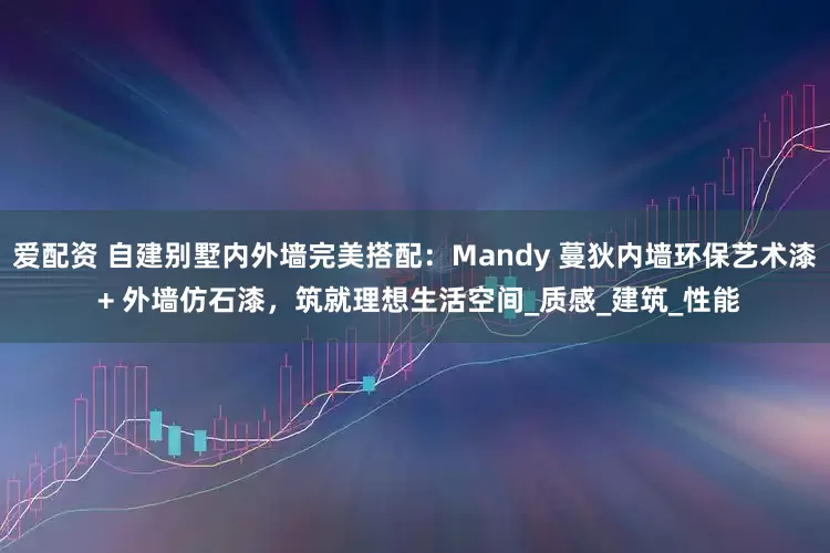 爱配资 自建别墅内外墙完美搭配：Mandy 蔓狄内墙环保艺术漆 + 外墙仿石漆，筑就理想生活空间_质感_建筑_性能
