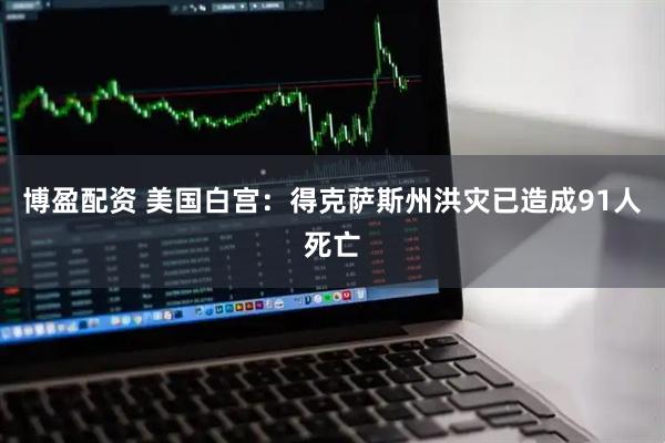 博盈配资 美国白宫：得克萨斯州洪灾已造成91人死亡