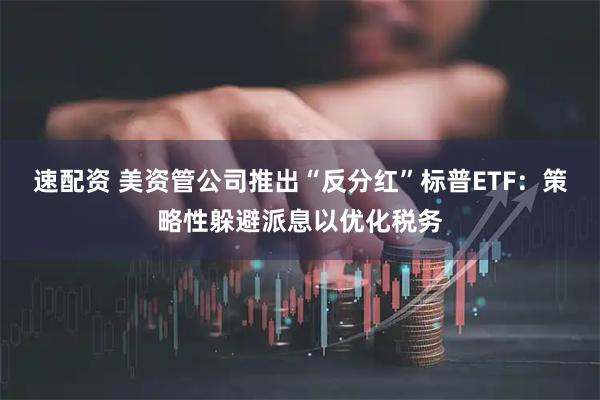 速配资 美资管公司推出“反分红”标普ETF：策略性躲避派息以优化税务