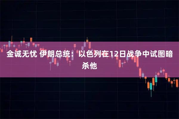 金诚无忧 伊朗总统：以色列在12日战争中试图暗杀他