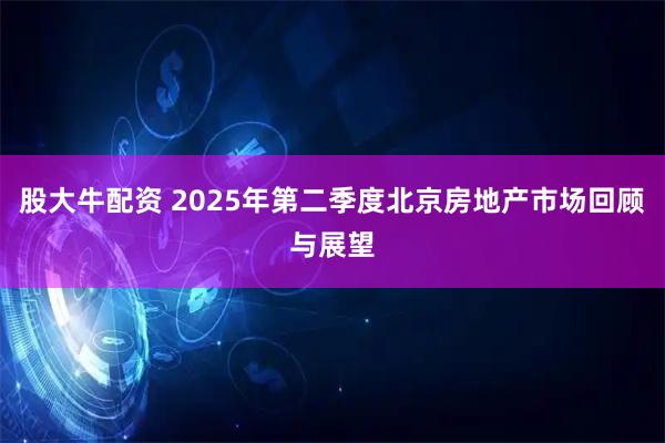 股大牛配资 2025年第二季度北京房地产市场回顾与展望