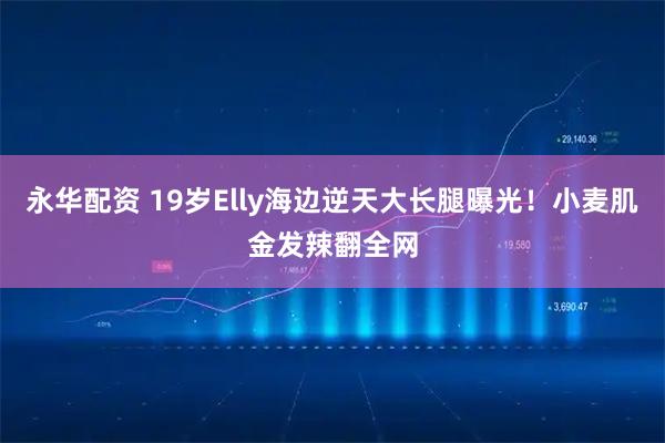 永华配资 19岁Elly海边逆天大长腿曝光！小麦肌金发辣翻全网