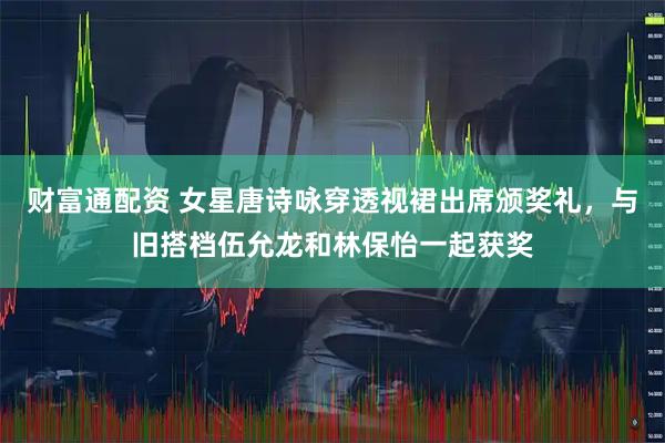 财富通配资 女星唐诗咏穿透视裙出席颁奖礼，与旧搭档伍允龙和林保怡一起获奖