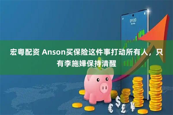 宏粤配资 Anson买保险这件事打动所有人，只有李施嬅保持清醒