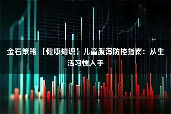 金石策略 【健康知识】儿童腹泻防控指南：从生活习惯入手