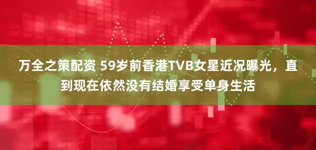 万全之策配资 59岁前香港TVB女星近况曝光，直到现在依然没有结婚享受单身生活