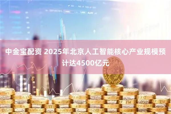 中金宝配资 2025年北京人工智能核心产业规模预计达4500亿元