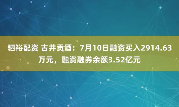 驷裕配资 古井贡酒：7月10日融资买入2914.63万元，融资融券余额3.52亿元